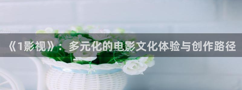 女生69视频：《1影视》：多元化的电影文化体验与创作路径