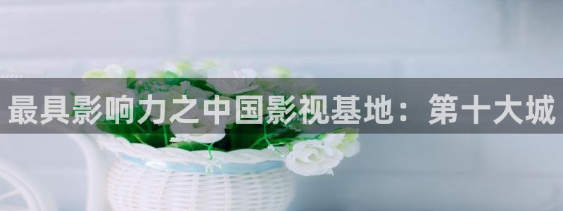 69视频在线视频观看：最具影响力之中国影视基地：第十大城