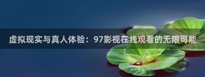 看69视频：虚拟现实与真人体验：97影视在线观看的无限可能
