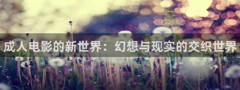 69视频啪啪：成人电影的新世界：幻想与现实的交织世界